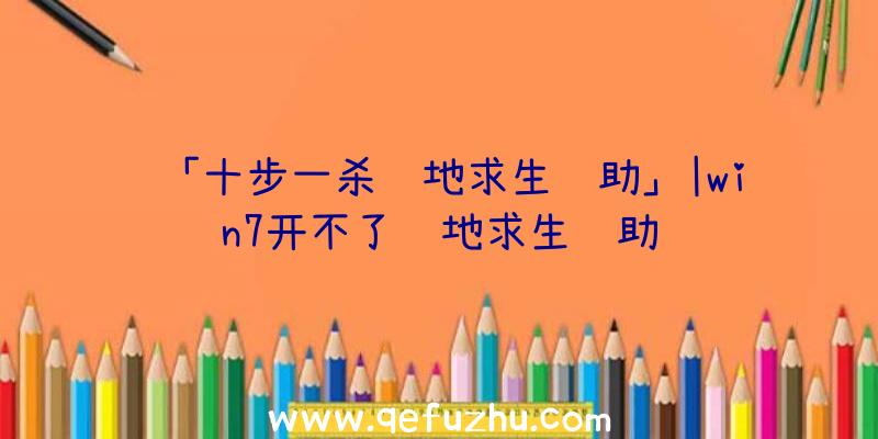 「十步一杀绝地求生辅助」|win7开不了绝地求生辅助